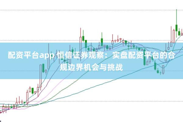 配资平台app 恒信证券观察：实盘配资平台的合规边界机会与挑战