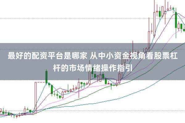 最好的配资平台是哪家 从中小资金视角看股票杠杆的市场情绪操作指引