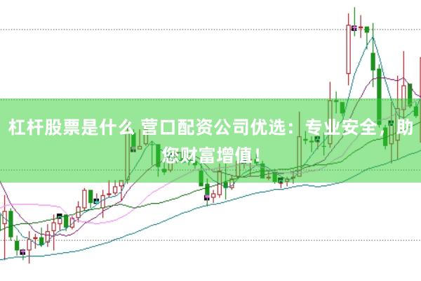 杠杆股票是什么 营口配资公司优选：专业安全，助您财富增值！