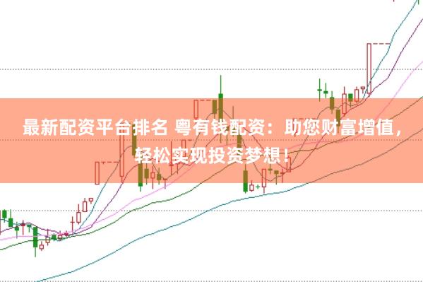 最新配资平台排名 粤有钱配资：助您财富增值，轻松实现投资梦想！