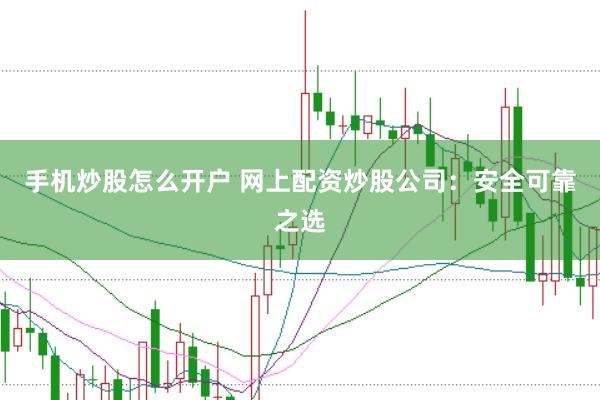 手机炒股怎么开户 网上配资炒股公司：安全可靠之选