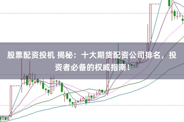 股票配资投机 揭秘:十大期货配资公司排名,投资者必备的权威指南!