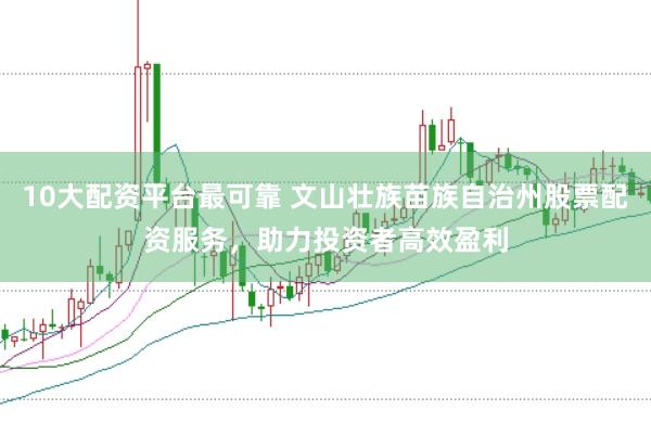 10大配资平台最可靠 文山壮族苗族自治州股票配资服务,助力投资者高效盈利