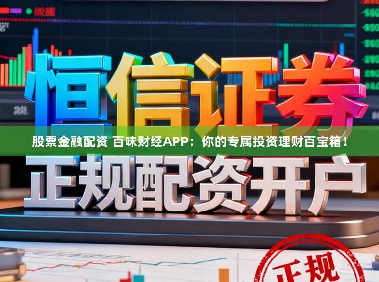 股票金融配资 百味财经APP:你的专属投资理财百宝箱!