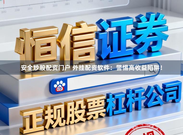 安全炒股配资门户 外挂配资软件：警惕高收益陷阱！