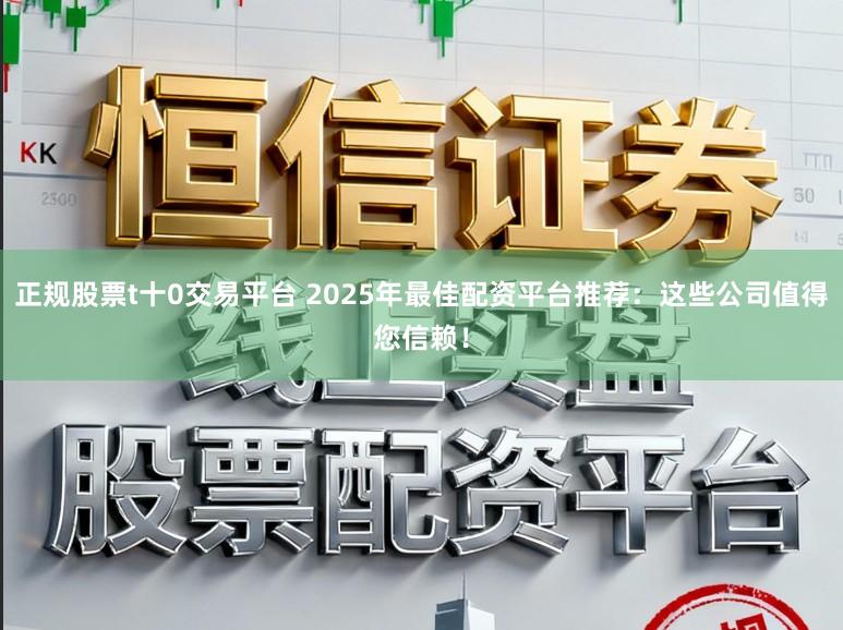 正规股票t十0交易平台 2025年最佳配资平台推荐：这些公司值得您信赖！