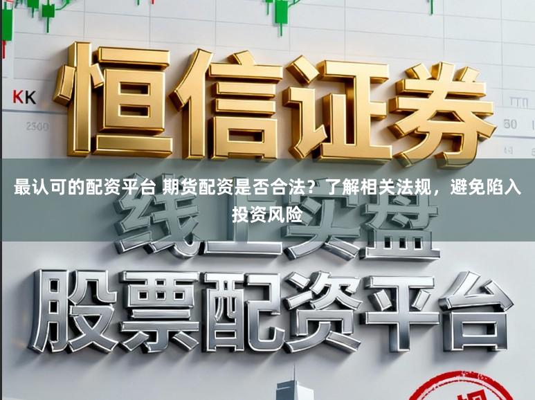 最认可的配资平台 期货配资是否合法?了解相关法规,避免陷入投资风险