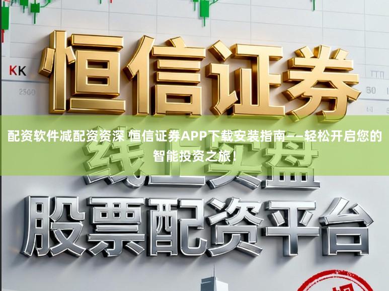 配资软件减配资资深 恒信证券APP下载安装指南——轻松开启您的智能投资之旅！