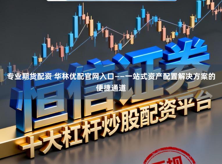 专业期货配资 华林优配官网入口——一站式资产配置解决方案的便捷通道