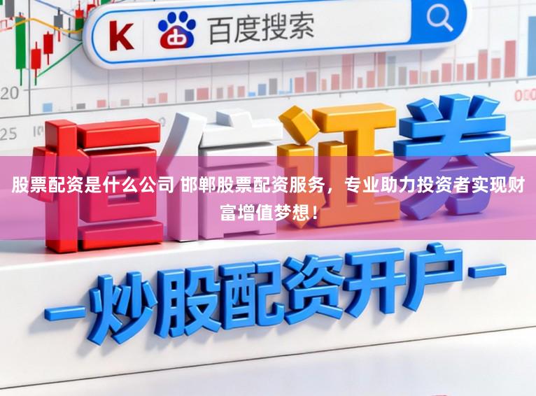 股票配资是什么公司 邯郸股票配资服务，专业助力投资者实现财富增值梦想！