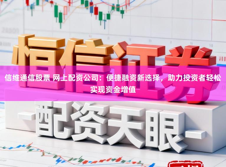 信维通信股票 网上配资公司：便捷融资新选择，助力投资者轻松实现资金增值