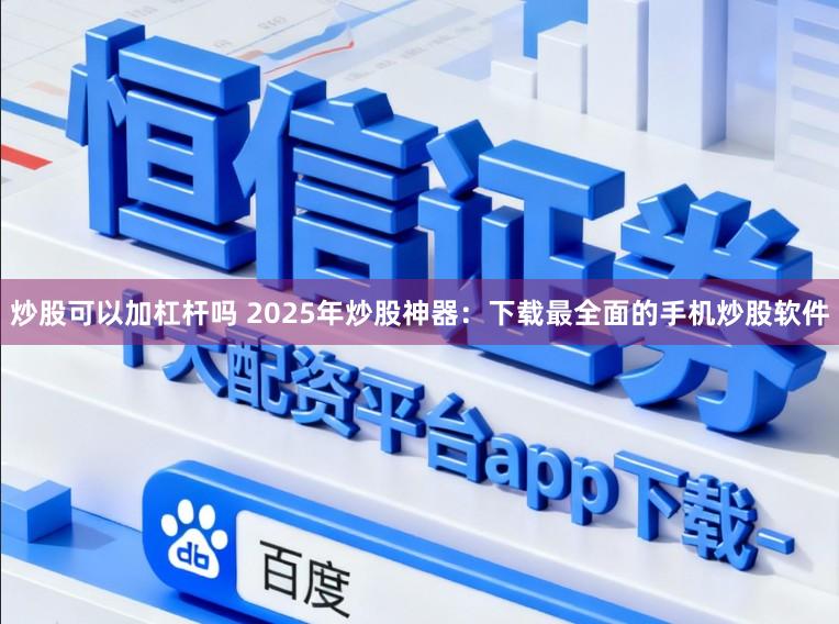炒股可以加杠杆吗 2025年炒股神器:下载最全面的手机炒股软件