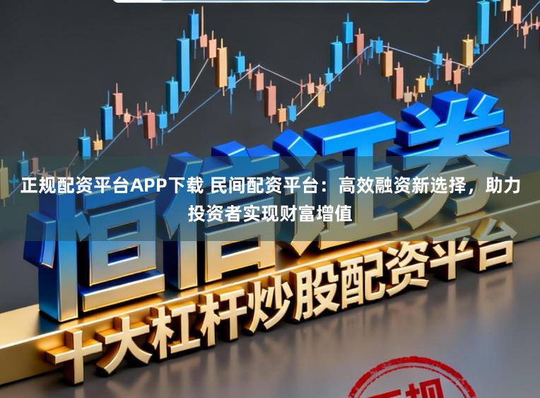 正规配资平台APP下载 民间配资平台:高效融资新选择,助力投资者实现财富增值