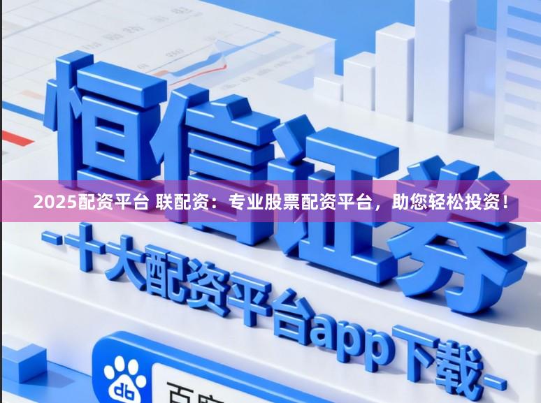 2025配资平台 联配资：专业股票配资平台，助您轻松投资！