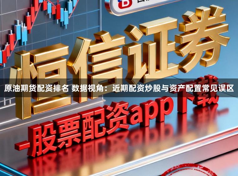 原油期货配资排名 数据视角：近期配资炒股与资产配置常见误区