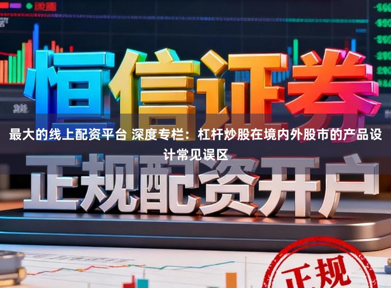 最大的线上配资平台 深度专栏：杠杆炒股在境内外股市的产品设计常见误区