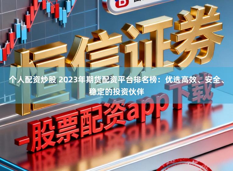 个人配资炒股 2023年期货配资平台排名榜：优选高效、安全、稳定的投资伙伴