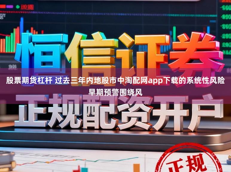 股票期货杠杆 过去三年内地股市中淘配网app下载的系统性风险早期预警围绕风