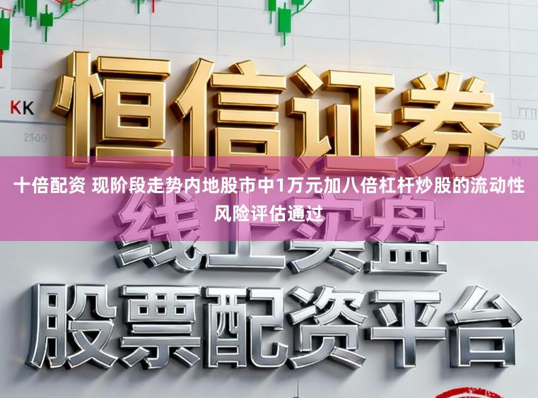 十倍配资 现阶段走势内地股市中1万元加八倍杠杆炒股的流动性风险评估通过