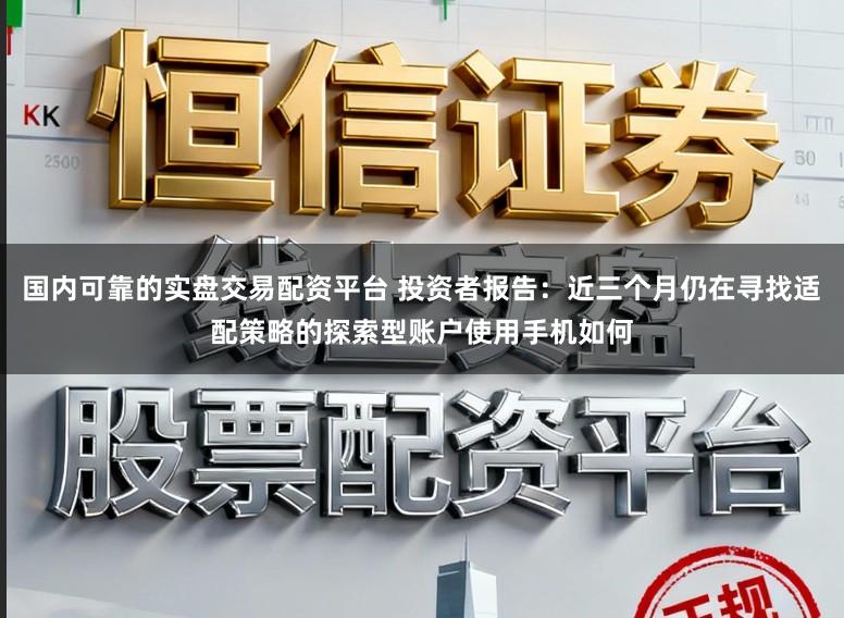 国内可靠的实盘交易配资平台 投资者报告：近三个月仍在寻找适配策略的探索型账户使用手机如何