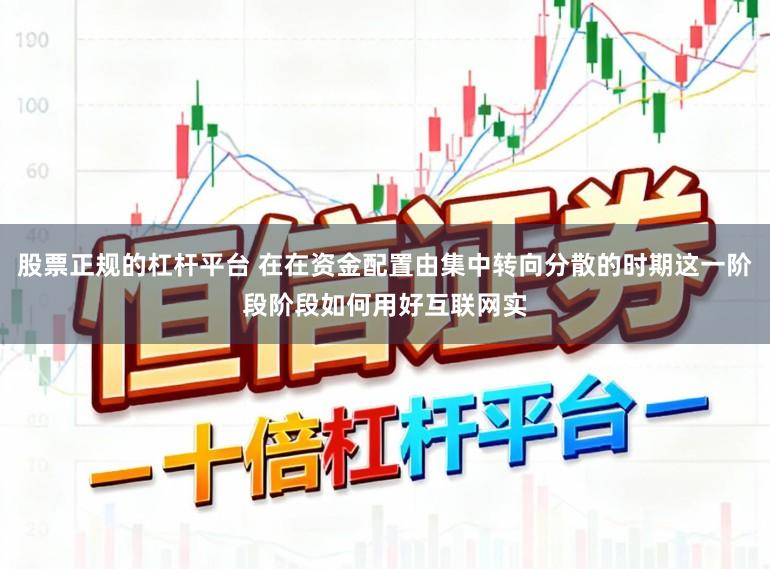 股票正规的杠杆平台 在在资金配置由集中转向分散的时期这一阶段阶段如何用好互联网实