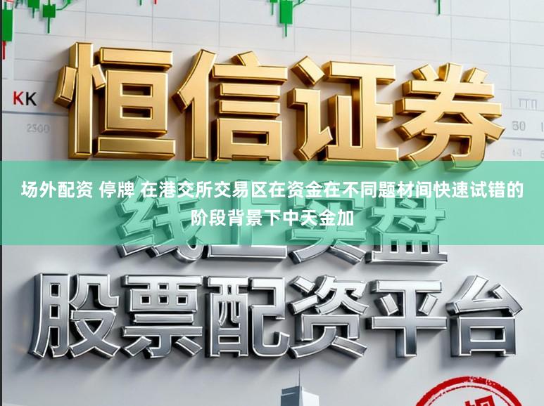 场外配资 停牌 在港交所交易区在资金在不同题材间快速试错的阶段背景下中天金加