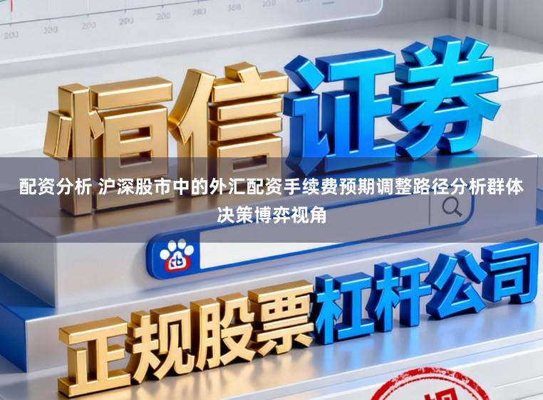 配资分析 沪深股市中的外汇配资手续费预期调整路径分析群体决策博弈视角