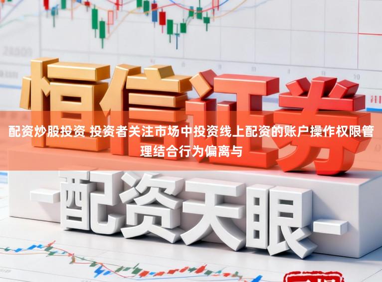 配资炒股投资 投资者关注市场中投资线上配资的账户操作权限管理结合行为偏离与