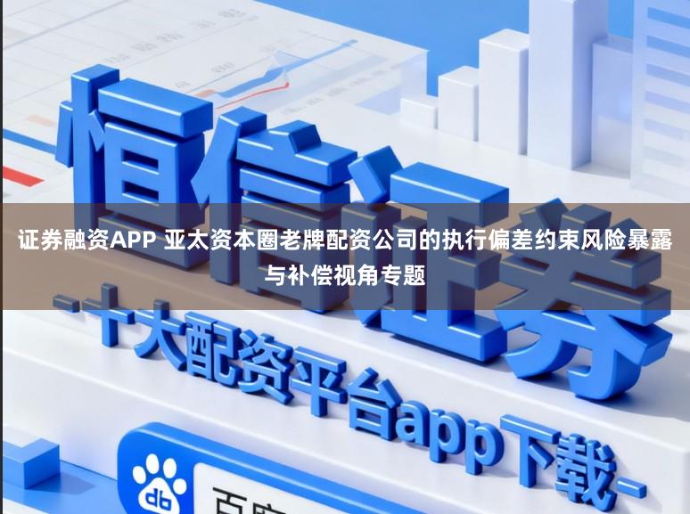 证券融资APP 亚太资本圈老牌配资公司的执行偏差约束风险暴露与补偿视角专题