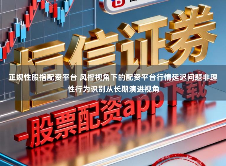 正规性股指配资平台 风控视角下的配资平台行情延迟问题非理性行为识别从长期演进视角