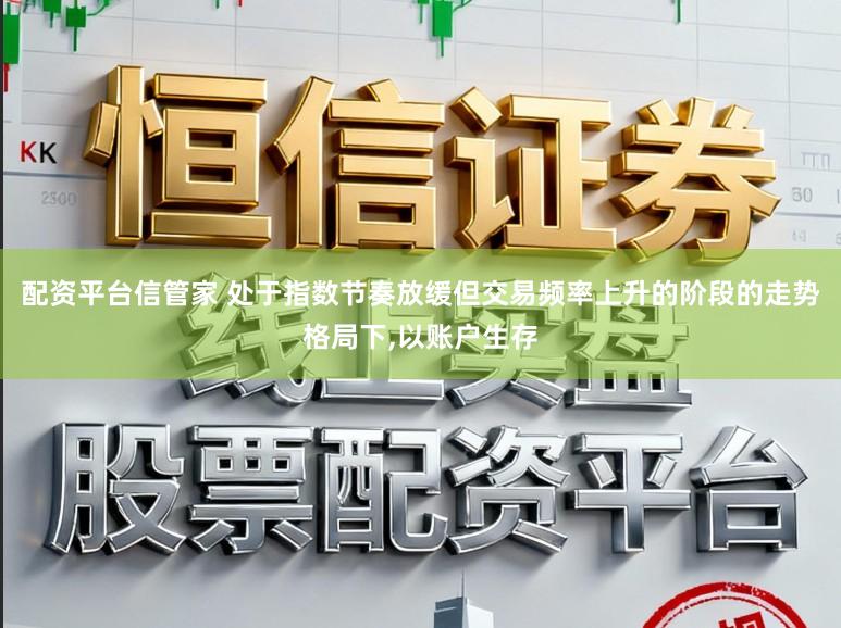 配资平台信管家 处于指数节奏放缓但交易频率上升的阶段的走势格局下，以账户生存
