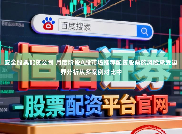 安全股票配资公司 月度阶段A股市场推荐配资股票的风险承受边界分析从多案例对比中