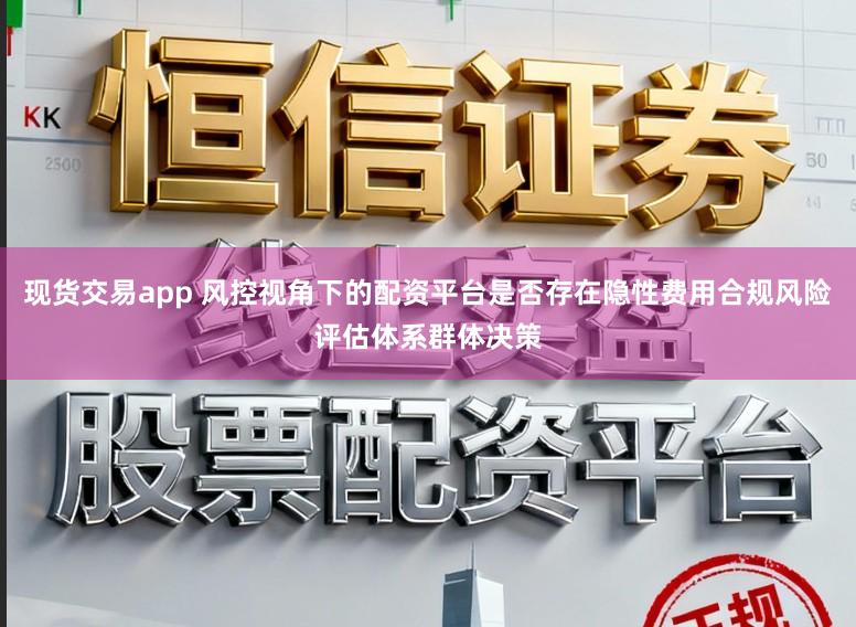 现货交易app 风控视角下的配资平台是否存在隐性费用合规风险评估体系群体决策