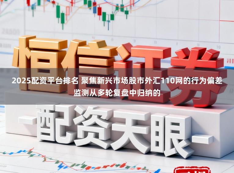 2025配资平台排名 聚焦新兴市场股市外汇110网的行为偏差监测从多轮复盘中归纳的
