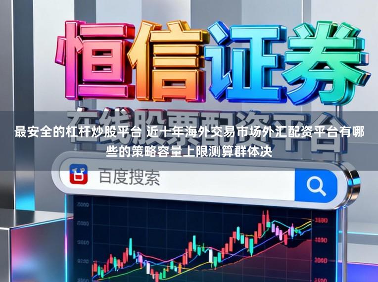最安全的杠杆炒股平台 近十年海外交易市场外汇配资平台有哪些的策略容量上限测算群体决
