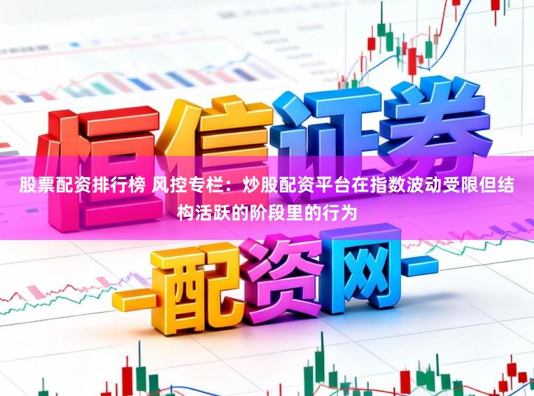 股票配资排行榜 风控专栏：炒股配资平台在指数波动受限但结构活跃的阶段里的行为