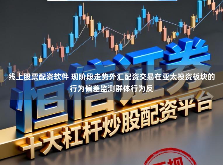 线上股票配资软件 现阶段走势外汇配资交易在亚太投资板块的行为偏差监测群体行为反