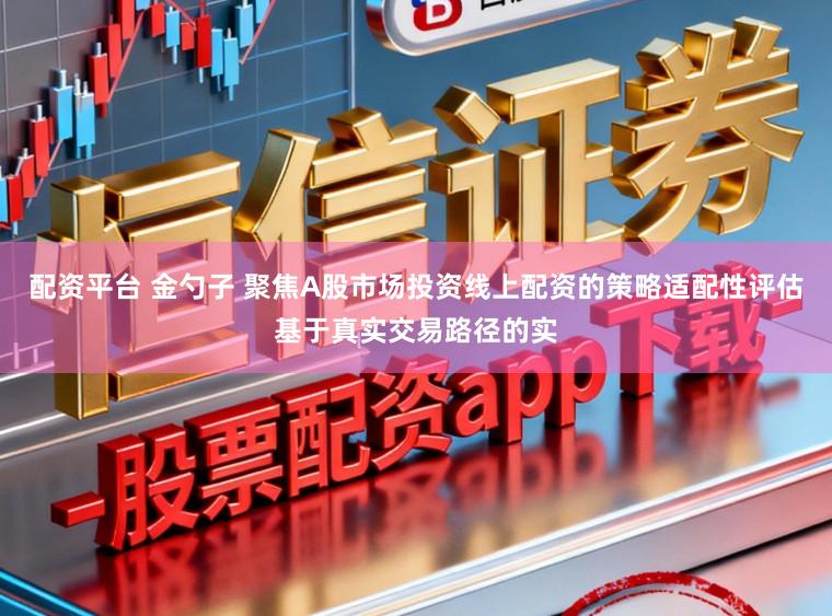配资平台 金勺子 聚焦A股市场投资线上配资的策略适配性评估基于真实交易路径的实