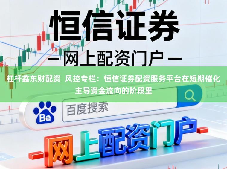 杠杆鑫东财配资  风控专栏：恒信证券配资服务平台在短期催化主导资金流向的阶段里