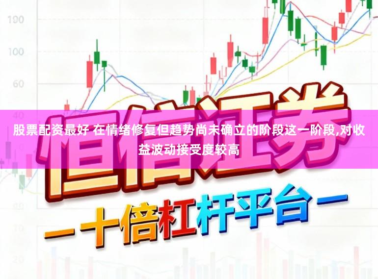 股票配资最好 在情绪修复但趋势尚未确立的阶段这一阶段，对收益波动接受度较高