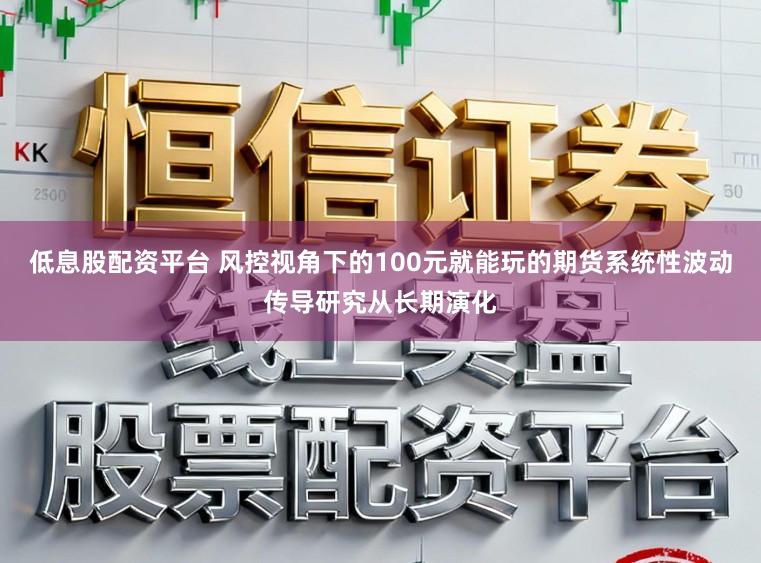 低息股配资平台 风控视角下的100元就能玩的期货系统性波动传导研究从长期演化