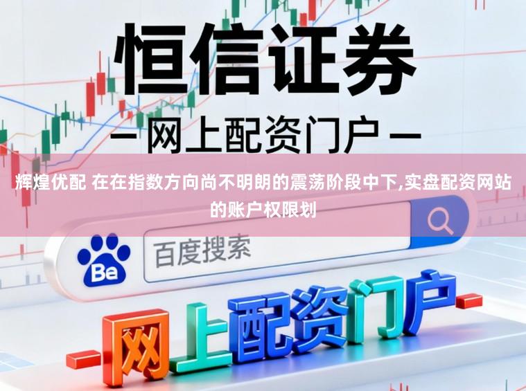辉煌优配 在在指数方向尚不明朗的震荡阶段中下，实盘配资网站的账户权限划