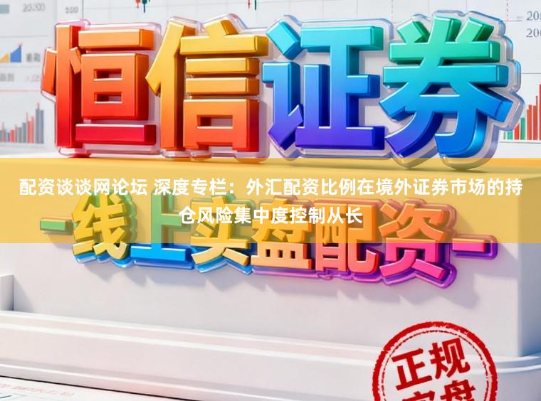 配资谈谈网论坛 深度专栏：外汇配资比例在境外证券市场的持仓风险集中度控制从长