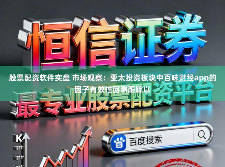 股票配资软件实盘 市场观察：亚太投资板块中百味财经app的因子有效性回测跟踪以