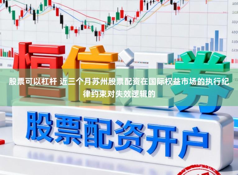 股票可以杠杆 近三个月苏州股票配资在国际权益市场的执行纪律约束对失效逻辑的