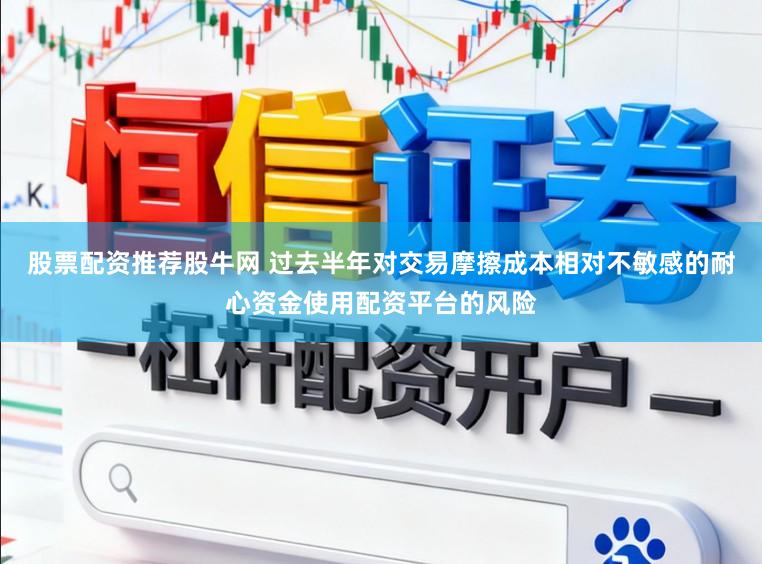 股票配资推荐股牛网 过去半年对交易摩擦成本相对不敏感的耐心资金使用配资平台的风险