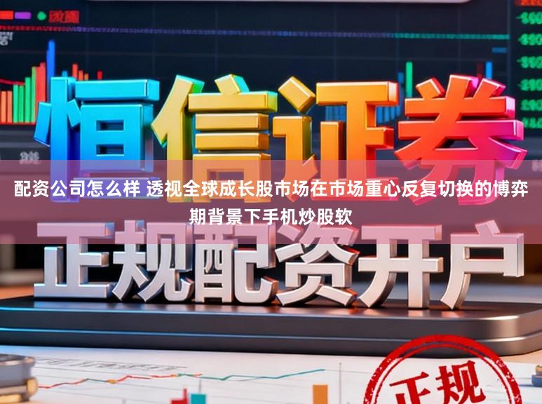 配资公司怎么样 透视全球成长股市场在市场重心反复切换的博弈期背景下手机炒股软