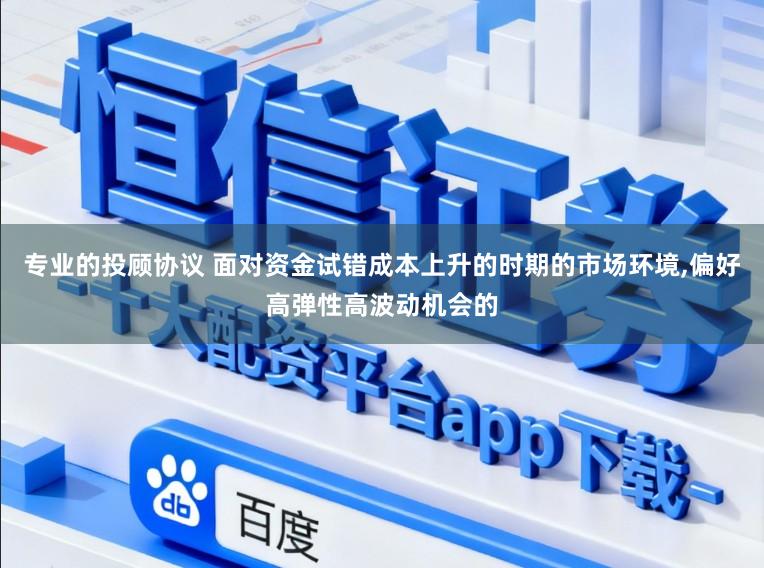 专业的投顾协议 面对资金试错成本上升的时期的市场环境,偏好高弹性高波动机会的