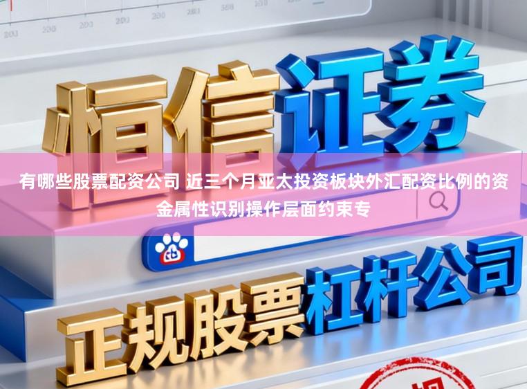 有哪些股票配资公司 近三个月亚太投资板块外汇配资比例的资金属性识别操作层面约束专