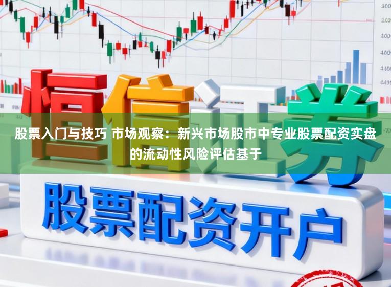 股票入门与技巧 市场观察：新兴市场股市中专业股票配资实盘的流动性风险评估基于
